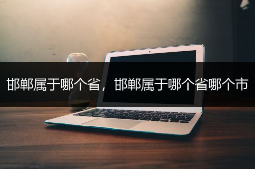邯郸属于哪个省，邯郸属于哪个省哪个市